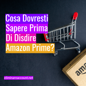 Cosa Dovresti Sapere Prima di Disdire Amazon Prime